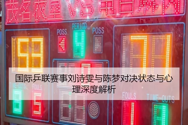 国际乒联赛事刘诗雯与陈梦对决状态与心理深度解析